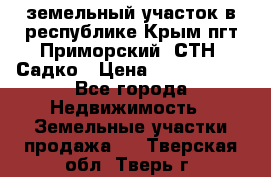 земельный участок в республике Крым пгт Приморский  СТН  Садко › Цена ­ 1 250 000 - Все города Недвижимость » Земельные участки продажа   . Тверская обл.,Тверь г.